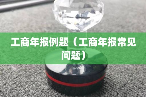 工商年报例题（工商年报常见问题）