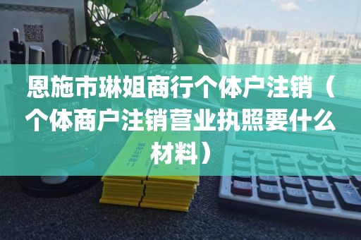 恩施市琳姐商行个体户注销（个体商户注销营业执照要什么材料）