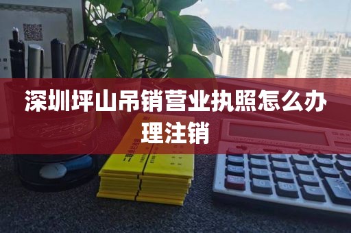 深圳坪山吊销营业执照怎么办理注销