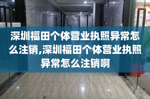 深圳福田个体营业执照异常怎么注销,深圳福田个体营业执照异常怎么注销啊