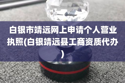 白银市靖远网上申请个人营业执照(白银靖远县工商资质代办)