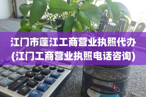 江门市蓬江工商营业执照代办(江门工商营业执照电话咨询)