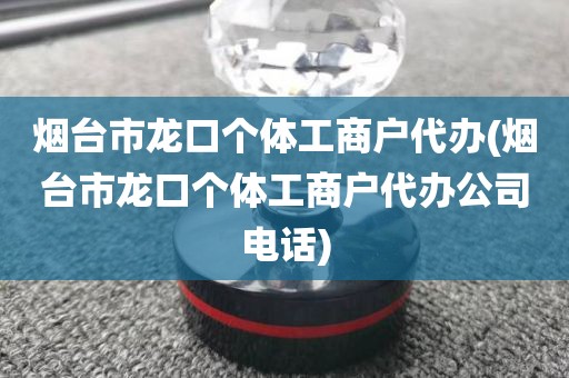 烟台市龙口个体工商户代办(烟台市龙口个体工商户代办公司电话)