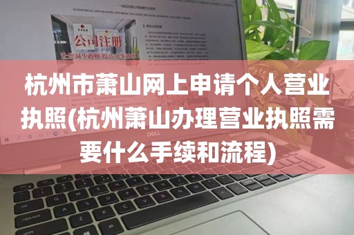杭州市萧山网上申请个人营业执照(杭州萧山办理营业执照需要什么手续和流程)