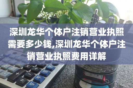 深圳龙华个体户注销营业执照需要多少钱,深圳龙华个体户注销营业执照费用详解