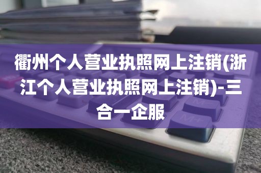 衢州个人营业执照网上注销(浙江个人营业执照网上注销)-三合一企服