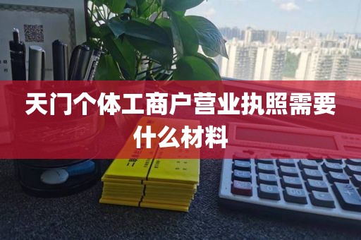 天门个体工商户营业执照需要什么材料