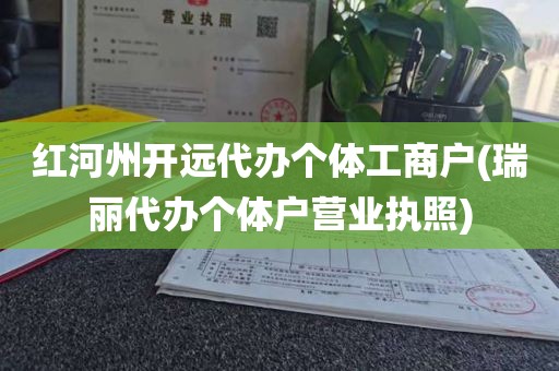 红河州开远代办个体工商户(瑞丽代办个体户营业执照)