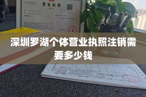 深圳罗湖个体营业执照注销需要多少钱
