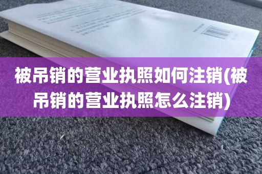 被吊销的营业执照如何注销(被吊销的营业执照怎么注销)