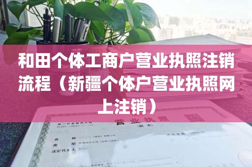 和田个体工商户营业执照注销流程（新疆个体户营业执照网上注销）