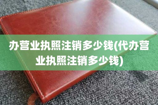 办营业执照注销多少钱(代办营业执照注销多少钱)