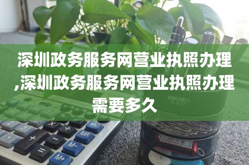 深圳政务服务网营业执照办理,深圳政务服务网营业执照办理需要多久