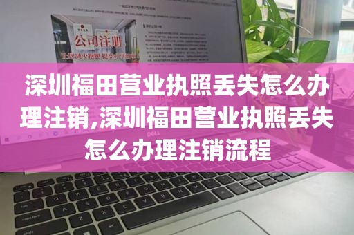 深圳福田营业执照丢失怎么办理注销,深圳福田营业执照丢失怎么办理注销流程