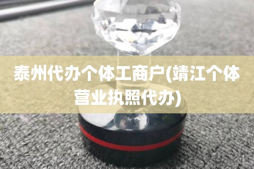 泰州代办个体工商户(靖江个体营业执照代办)