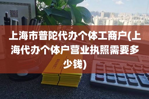 上海市普陀代办个体工商户(上海代办个体户营业执照需要多少钱)