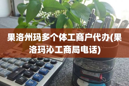 果洛州玛多个体工商户代办(果洛玛沁工商局电话)