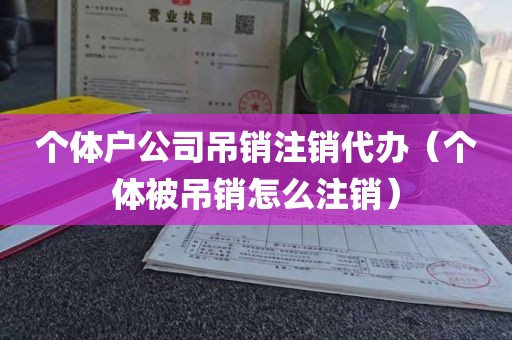 个体户公司吊销注销代办（个体被吊销怎么注销）