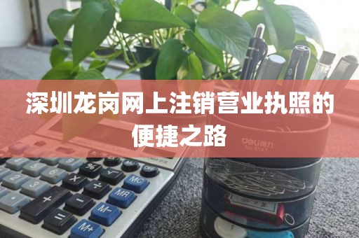 深圳龙岗网上注销营业执照的便捷之路