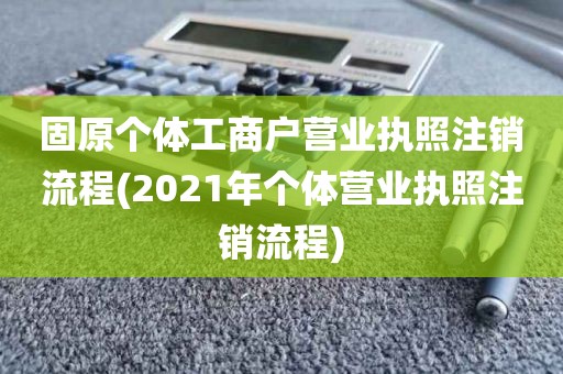 固原个体工商户营业执照注销流程(2021年个体营业执照注销流程)
