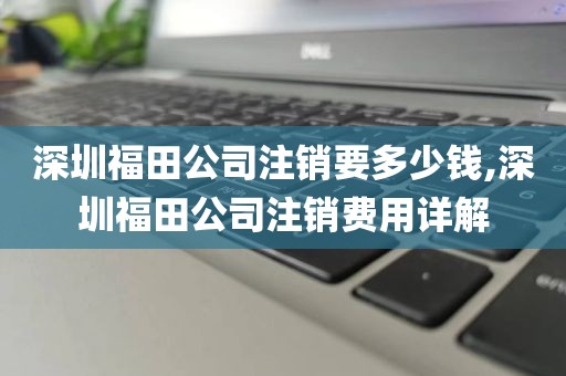 深圳福田公司注销要多少钱,深圳福田公司注销费用详解