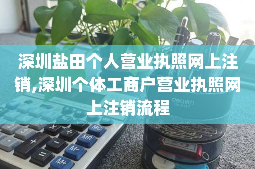 深圳盐田个人营业执照网上注销,深圳个体工商户营业执照网上注销流程