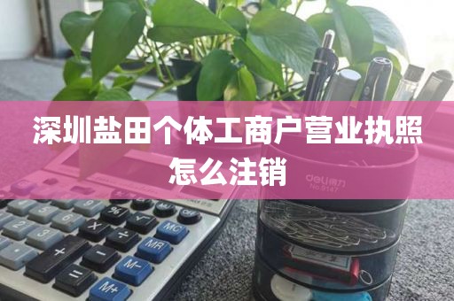 深圳盐田个体工商户营业执照怎么注销