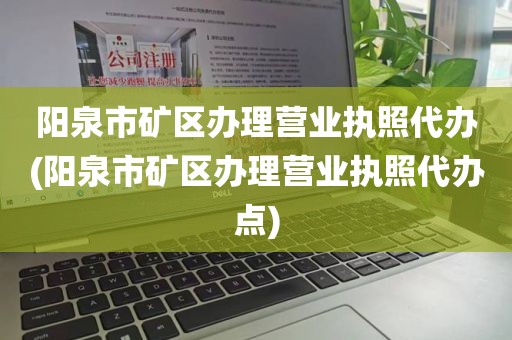 阳泉市矿区办理营业执照代办(阳泉市矿区办理营业执照代办点)