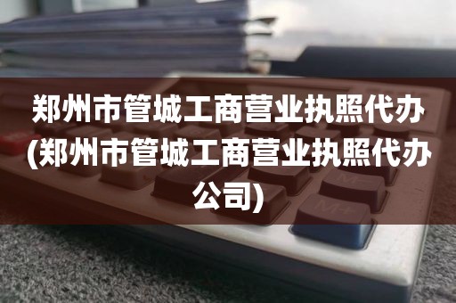 郑州市管城工商营业执照代办(郑州市管城工商营业执照代办公司)