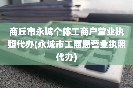 商丘市永城个体工商户营业执照代办(永城市工商局营业执照代办)