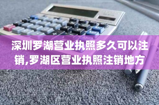 深圳罗湖营业执照多久可以注销,罗湖区营业执照注销地方