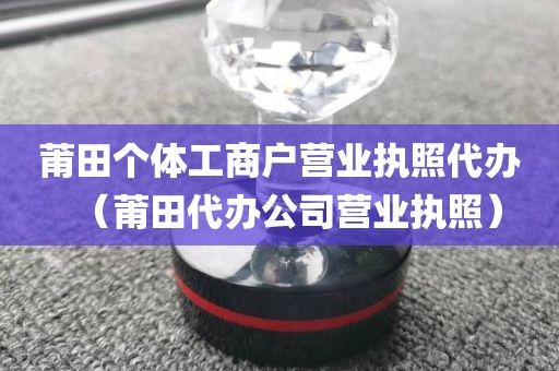 莆田个体工商户营业执照代办（莆田代办公司营业执照）