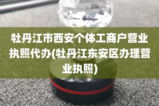 牡丹江市西安个体工商户营业执照代办(牡丹江东安区办理营业执照)