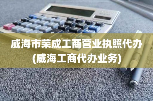 威海市荣成工商营业执照代办(威海工商代办业务)