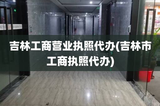 吉林工商营业执照代办(吉林市工商执照代办)