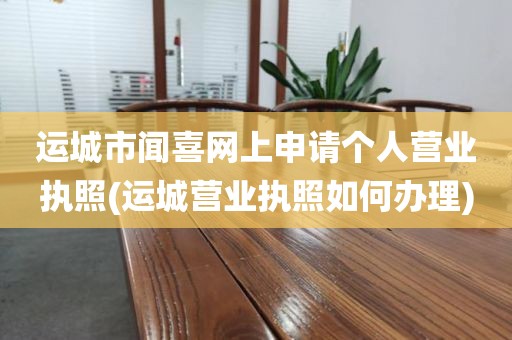 运城市闻喜网上申请个人营业执照(运城营业执照如何办理)