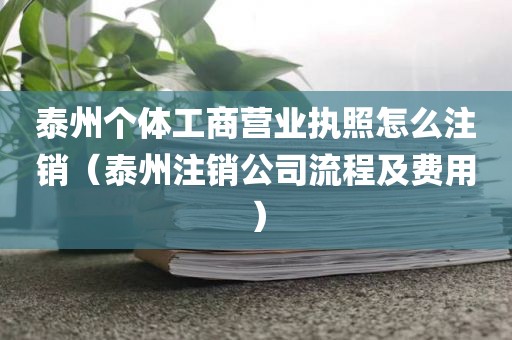 泰州个体工商营业执照怎么注销（泰州注销公司流程及费用）