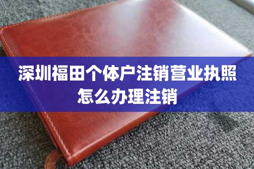 深圳福田个体户注销营业执照怎么办理注销