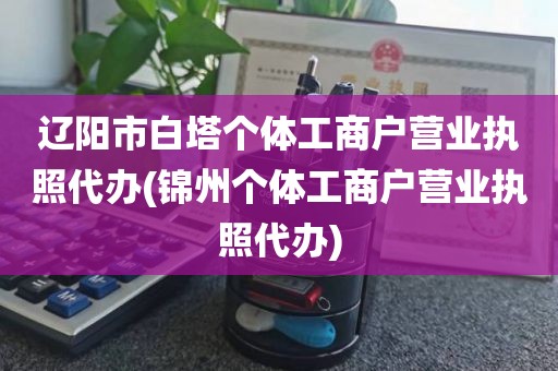 辽阳市白塔个体工商户营业执照代办(锦州个体工商户营业执照代办)
