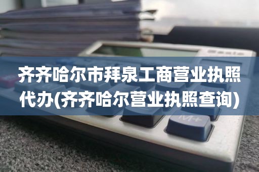 齐齐哈尔市拜泉工商营业执照代办(齐齐哈尔营业执照查询)