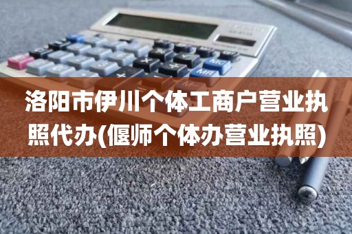 洛阳市伊川个体工商户营业执照代办(偃师个体办营业执照)
