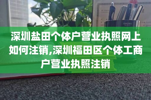 深圳盐田个体户营业执照网上如何注销,深圳福田区个体工商户营业执照注销