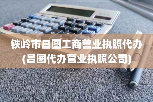 铁岭市昌图工商营业执照代办(昌图代办营业执照公司)