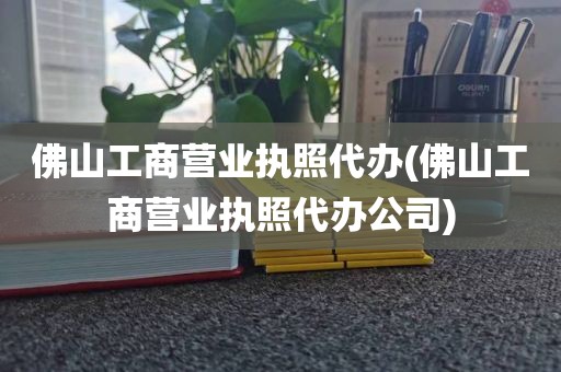 佛山工商营业执照代办(佛山工商营业执照代办公司)