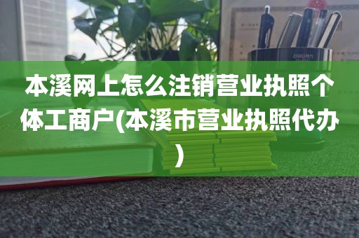 本溪网上怎么注销营业执照个体工商户(本溪市营业执照代办)
