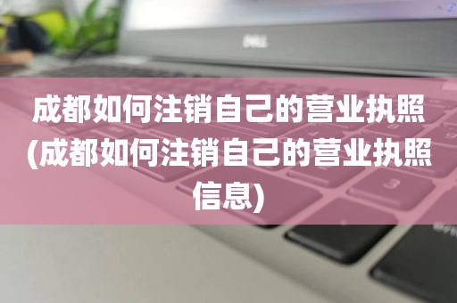 成都如何注销自己的营业执照(成都如何注销自己的营业执照信息)