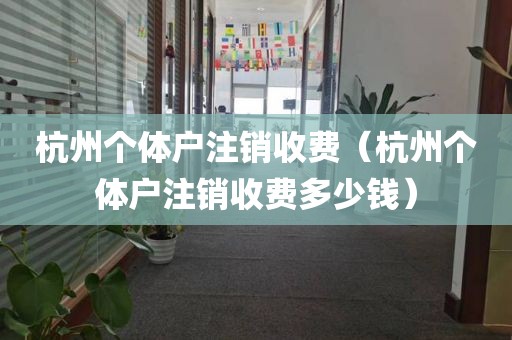 杭州个体户注销收费（杭州个体户注销收费多少钱）
