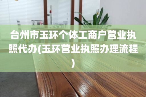 台州市玉环个体工商户营业执照代办(玉环营业执照办理流程)