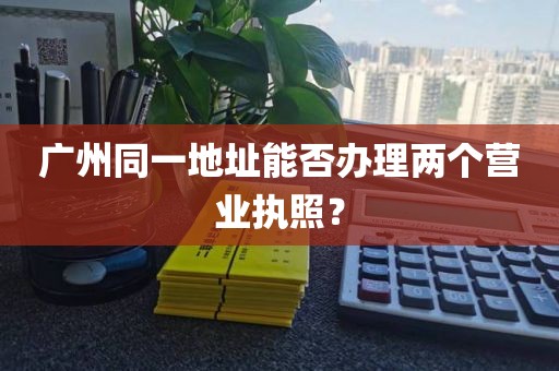 广州同一地址能否办理两个营业执照？