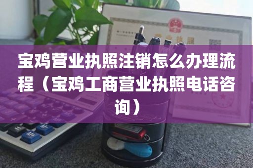 宝鸡营业执照注销怎么办理流程（宝鸡工商营业执照电话咨询）